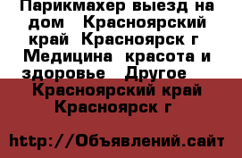 Парикмахер выезд на дом - Красноярский край, Красноярск г. Медицина, красота и здоровье » Другое   . Красноярский край,Красноярск г.